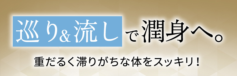 巡り＆流しで潤身へ。重だるく滞りがちな体をスッキリ！